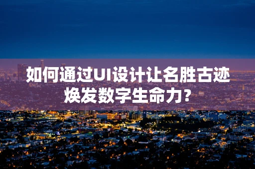 如何通过UI设计让名胜古迹焕发数字生命力？