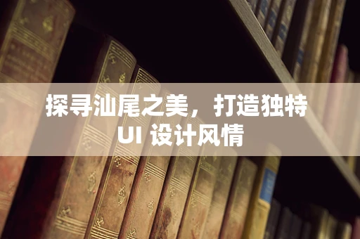 探寻汕尾之美，打造独特 UI 设计风情