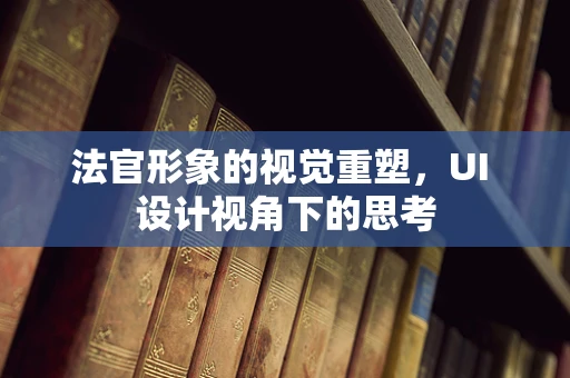 法官形象的视觉重塑，UI 设计视角下的思考