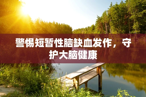警惕短暂性脑缺血发作，守护大脑健康