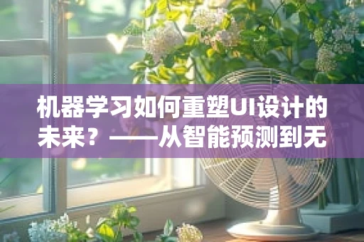 机器学习如何重塑UI设计的未来？——从智能预测到无感交互的飞跃