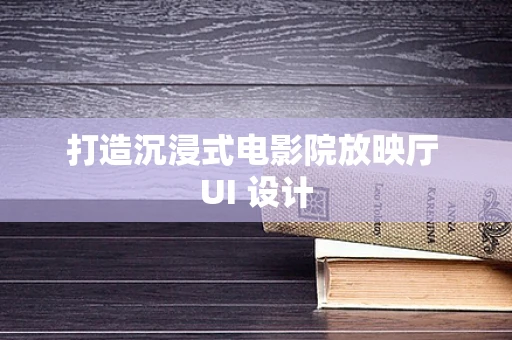 打造沉浸式电影院放映厅 UI 设计