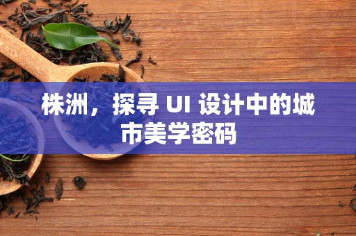 株洲，探寻 UI 设计中的城市美学密码