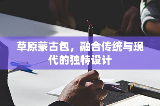 草原蒙古包，融合传统与现代的独特设计