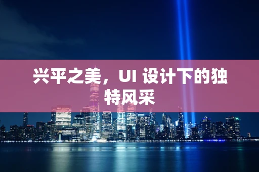 兴平之美，UI 设计下的独特风采