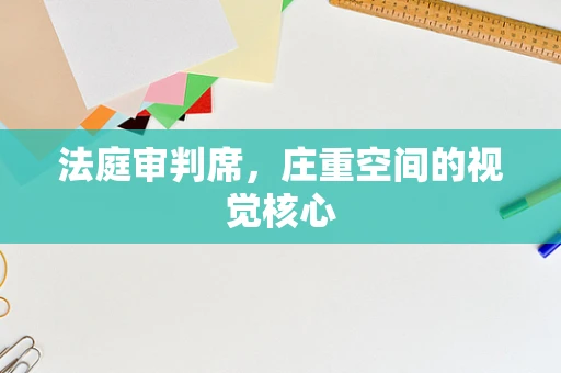 法庭审判席，庄重空间的视觉核心