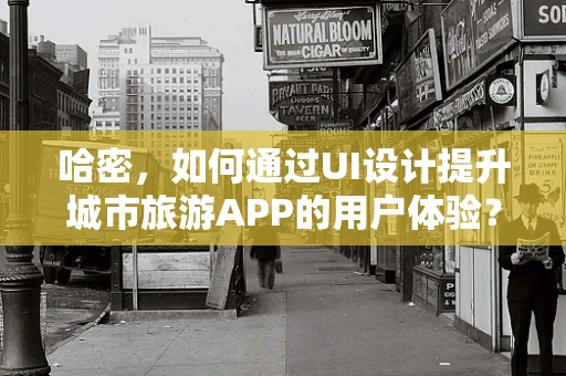 哈密，如何通过UI设计提升城市旅游APP的用户体验？