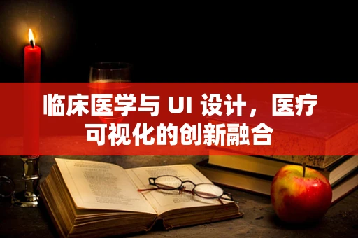 临床医学与 UI 设计，医疗可视化的创新融合