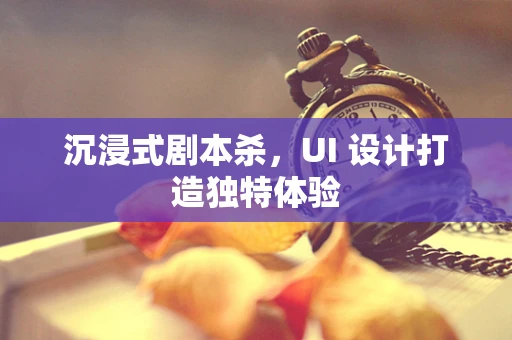 沉浸式剧本杀，UI 设计打造独特体验