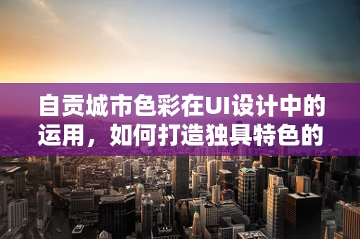 自贡城市色彩在UI设计中的运用，如何打造独具特色的界面？