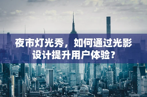 夜市灯光秀，如何通过光影设计提升用户体验？