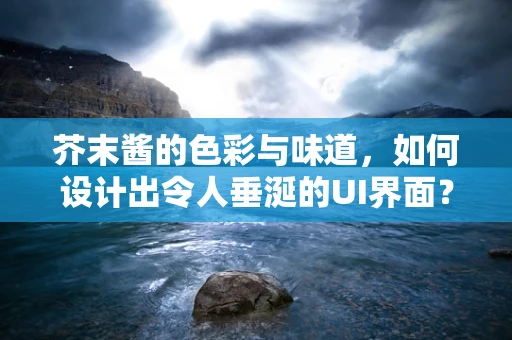 芥末酱的色彩与味道，如何设计出令人垂涎的UI界面？