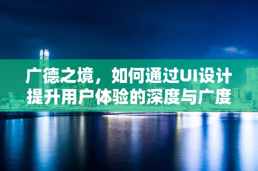 广德之境，如何通过UI设计提升用户体验的深度与广度？