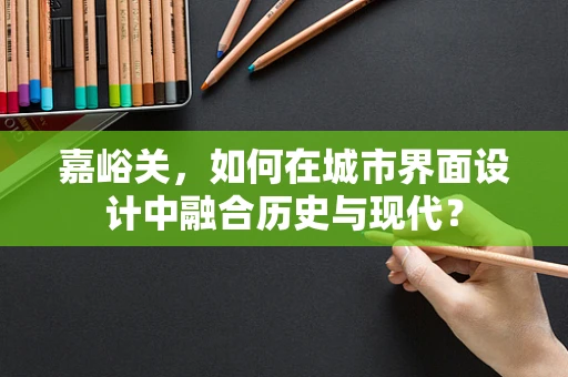 嘉峪关，如何在城市界面设计中融合历史与现代？