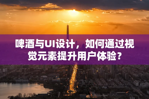 啤酒与UI设计，如何通过视觉元素提升用户体验？