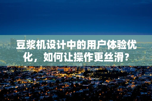 豆浆机设计中的用户体验优化，如何让操作更丝滑？