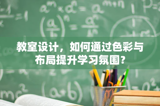 教室设计，如何通过色彩与布局提升学习氛围？