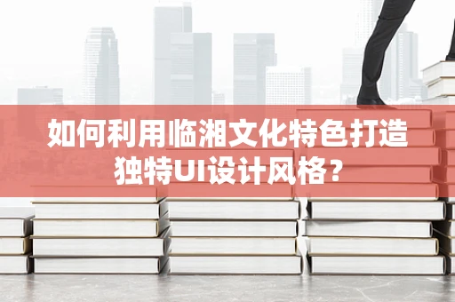 如何利用临湘文化特色打造独特UI设计风格？