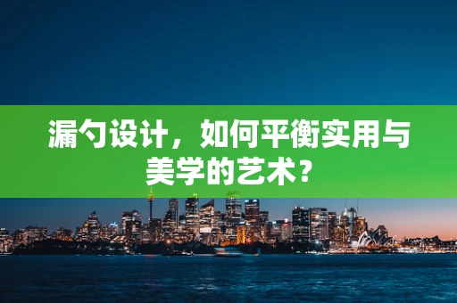 漏勺设计，如何平衡实用与美学的艺术？