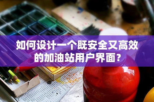 如何设计一个既安全又高效的加油站用户界面？
