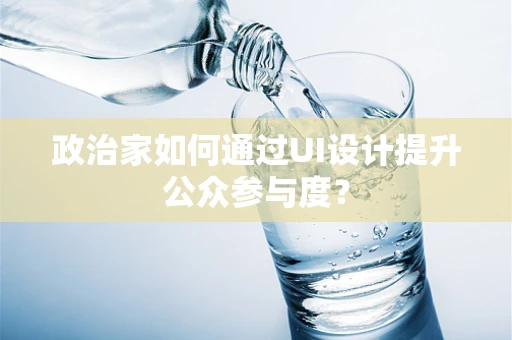 政治家如何通过UI设计提升公众参与度？