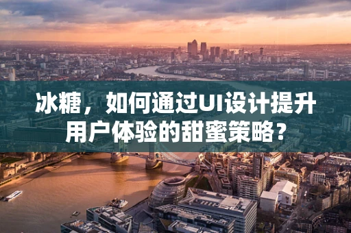 冰糖，如何通过UI设计提升用户体验的甜蜜策略？
