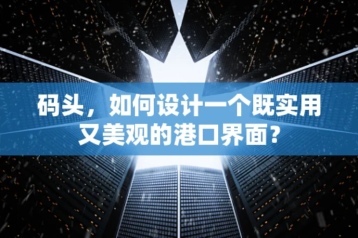 码头，如何设计一个既实用又美观的港口界面？