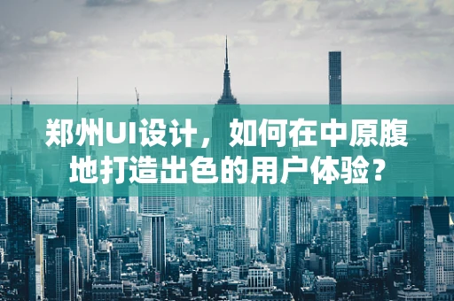 郑州UI设计，如何在中原腹地打造出色的用户体验？