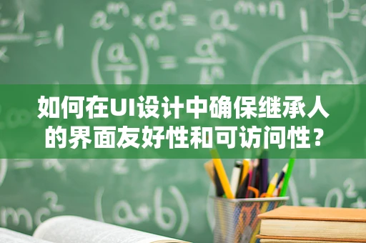 如何在UI设计中确保继承人的界面友好性和可访问性？