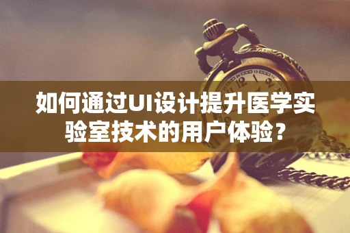 如何通过UI设计提升医学实验室技术的用户体验？