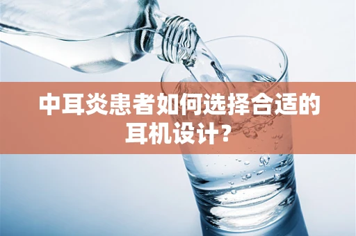 中耳炎患者如何选择合适的耳机设计？