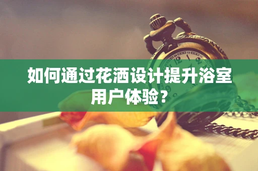 如何通过花洒设计提升浴室用户体验？
