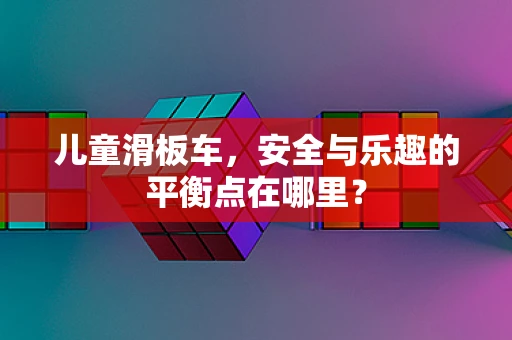 儿童滑板车，安全与乐趣的平衡点在哪里？