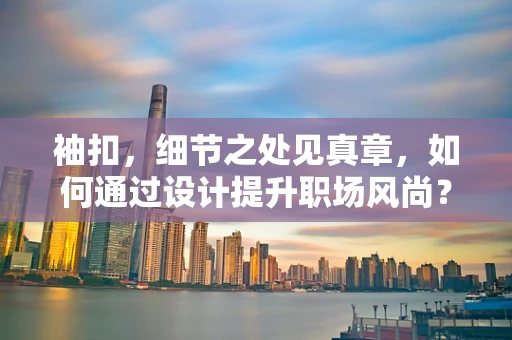 袖扣，细节之处见真章，如何通过设计提升职场风尚？