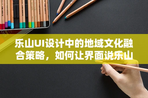 乐山UI设计中的地域文化融合策略，如何让界面说乐山话？