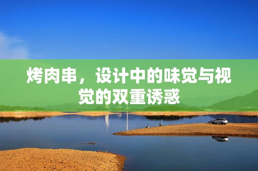 烤肉串，设计中的味觉与视觉的双重诱惑