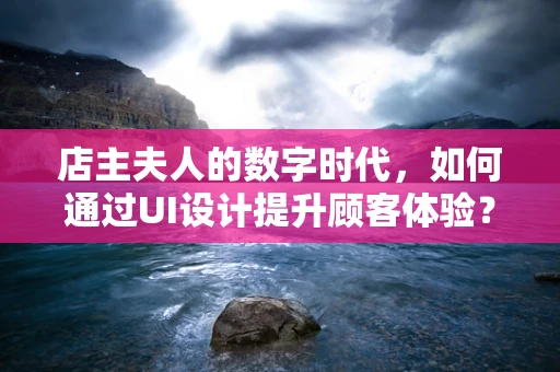 店主夫人的数字时代，如何通过UI设计提升顾客体验？