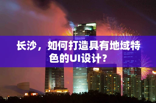 长沙，如何打造具有地域特色的UI设计？