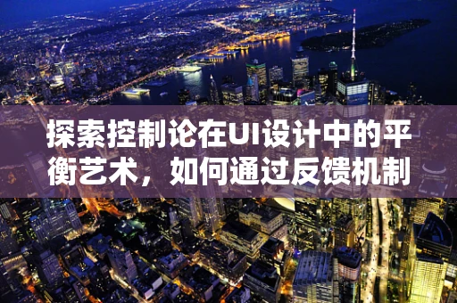 探索控制论在UI设计中的平衡艺术，如何通过反馈机制优化用户体验？