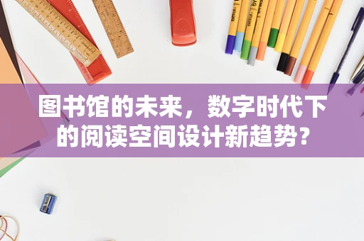 图书馆的未来，数字时代下的阅读空间设计新趋势？