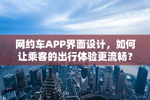 网约车APP界面设计，如何让乘客的出行体验更流畅？