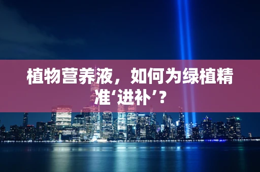 植物营养液，如何为绿植精准‘进补’？