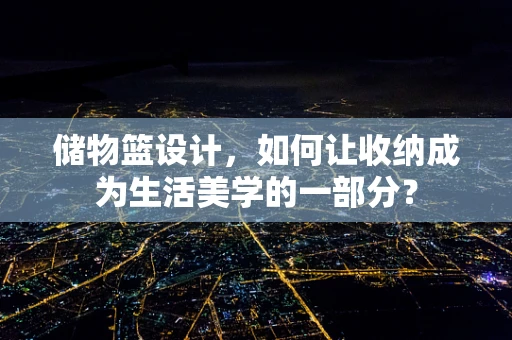 储物篮设计，如何让收纳成为生活美学的一部分？