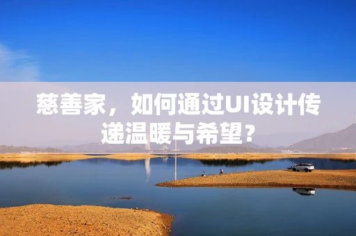 慈善家，如何通过UI设计传递温暖与希望？