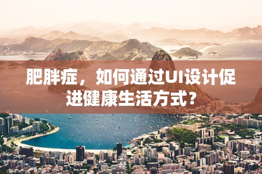 肥胖症，如何通过UI设计促进健康生活方式？