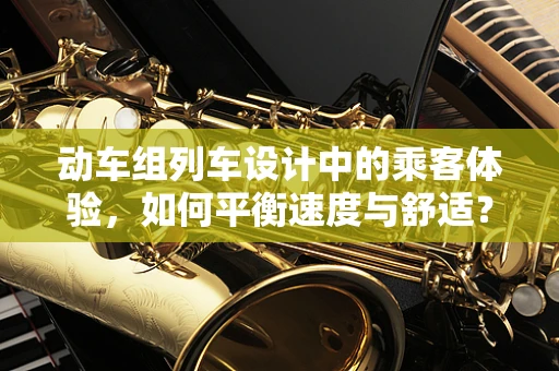 动车组列车设计中的乘客体验，如何平衡速度与舒适？
