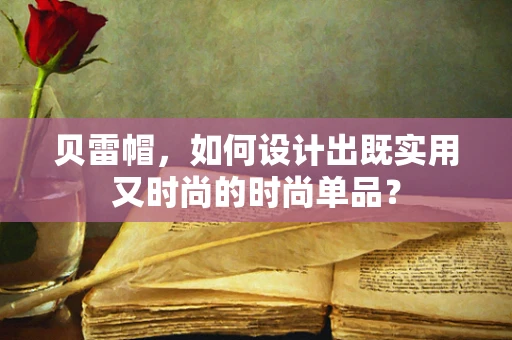 贝雷帽，如何设计出既实用又时尚的时尚单品？