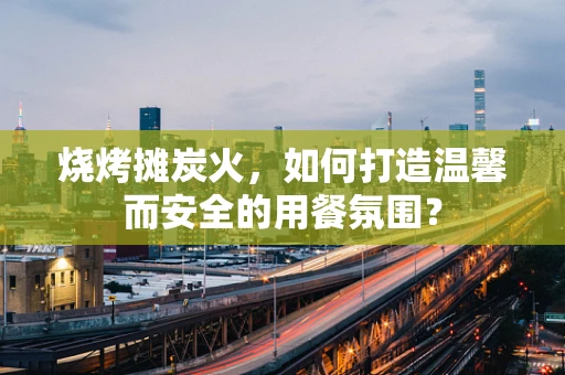 烧烤摊炭火，如何打造温馨而安全的用餐氛围？