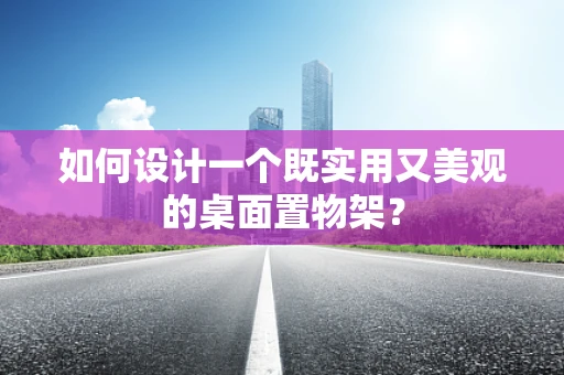 如何设计一个既实用又美观的桌面置物架？