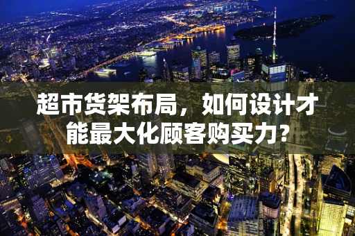 超市货架布局，如何设计才能最大化顾客购买力？